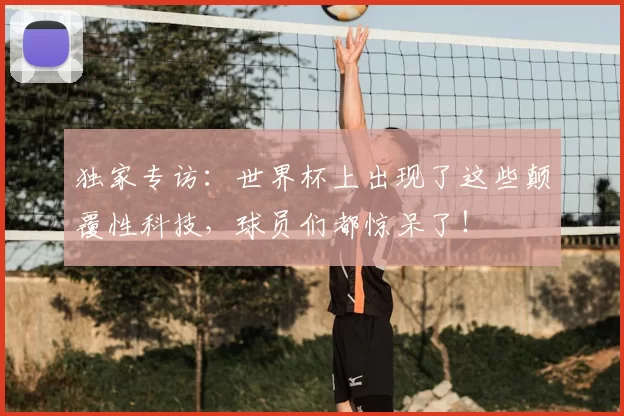独家专访:世界杯上出现了这些颠覆性科技,球员们都惊呆了!