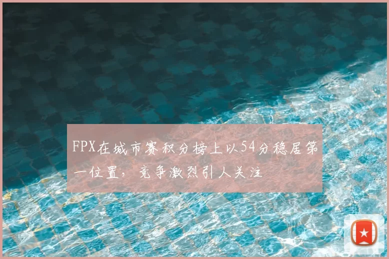 FPX在城市赛积分榜上以54分稳居第一位置，竞争激烈引人关注