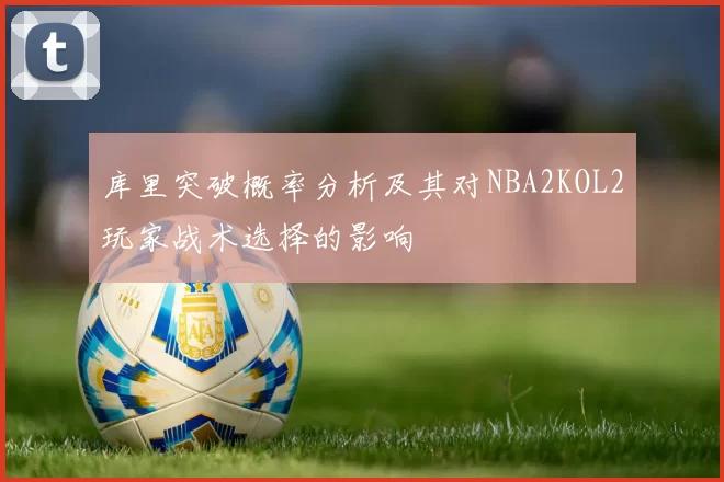 库里突破概率分析及其对NBA2KOL2玩家战术选择的影响