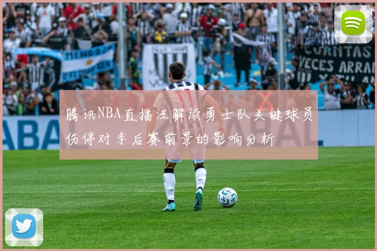 腾讯NBA直播汪解读勇士队关键球员伤停对季后赛前景的影响分析