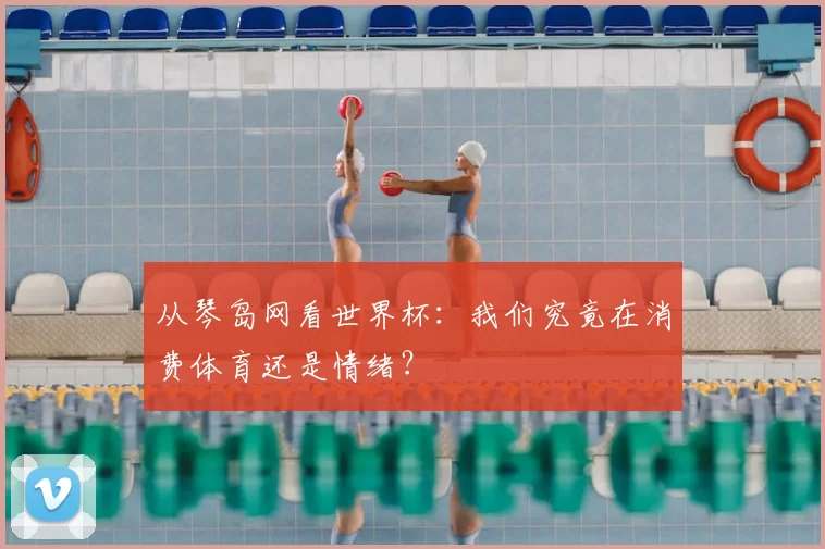 从琴岛网看世界杯：我们究竟在消费体育还是情绪？