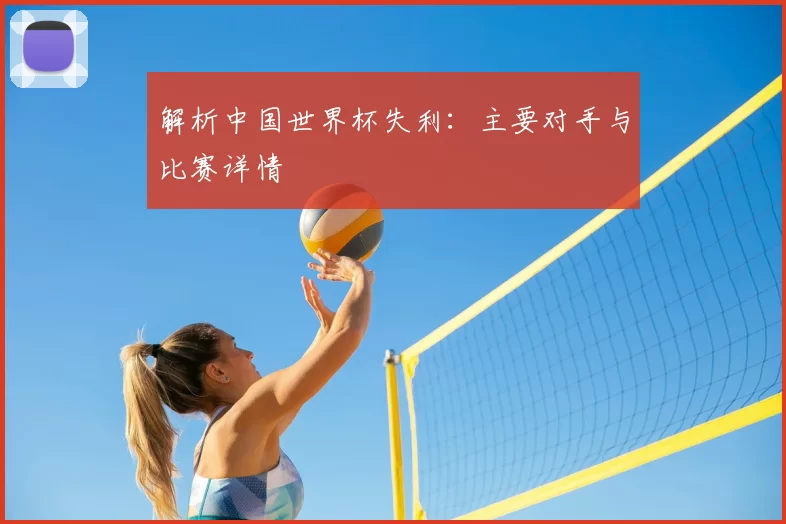 解析中国世界杯失利:主要对手与比赛详情