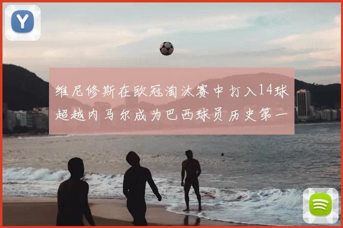 维尼修斯在欧冠淘汰赛中打入14球超越内马尔成为巴西球员历史第一人