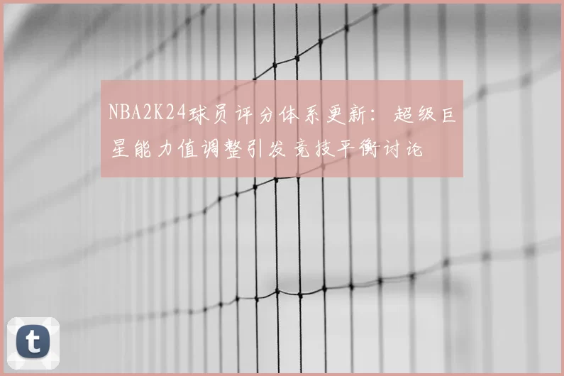 NBA2K24球员评分体系更新：超级巨星能力值调整引发竞技平衡讨论