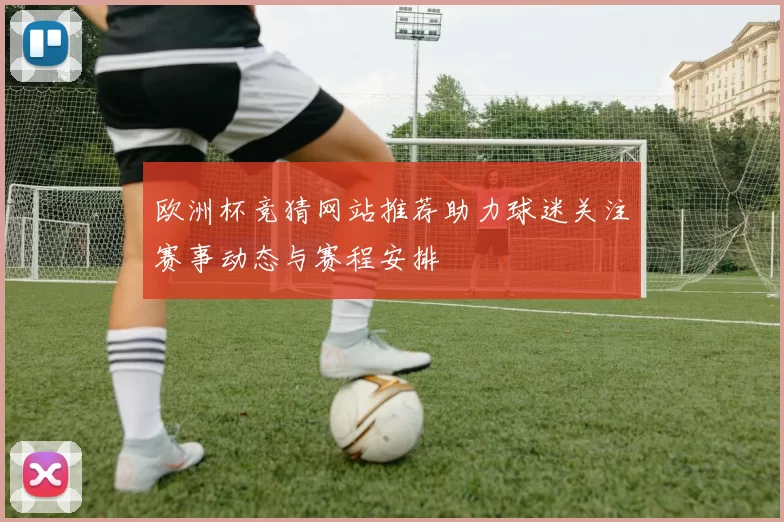 欧洲杯竞猜网站推荐助力球迷关注赛事动态与赛程安排