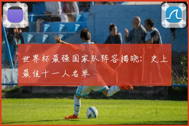 世界杯最强国家队阵容揭晓:史上最佳十一人名单