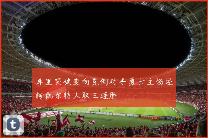 库里突破变向晃倒对手勇士主场逆转凯尔特人取三连胜