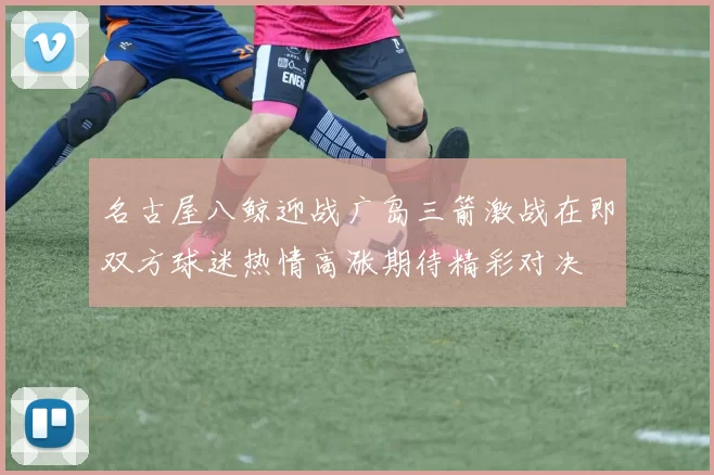 名古屋八鲸迎战广岛三箭激战在即双方球迷热情高涨期待精彩对决