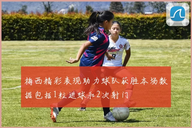 梅西精彩表现助力球队获胜本场数据包括1粒进球和2次射门