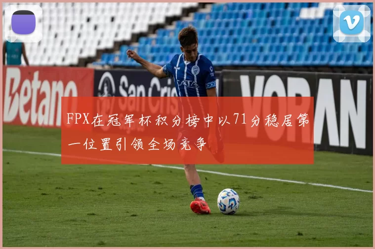 FPX在冠军杯积分榜中以71分稳居第一位置引领全场竞争
