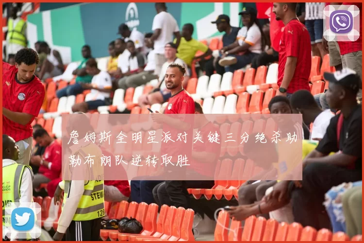 詹姆斯全明星派对关键三分绝杀助勒布朗队逆转取胜