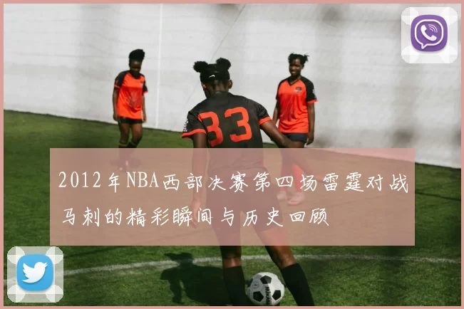 2012年NBA西部决赛第四场雷霆对战马刺的精彩瞬间与历史回顾