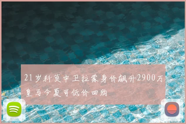 21岁科莫中卫拉蒙身价飙升2900万皇马今夏可低价回购