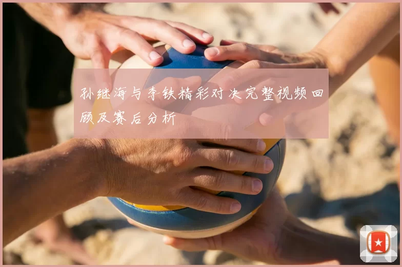 孙继海与李铁精彩对决完整视频回顾及赛后分析