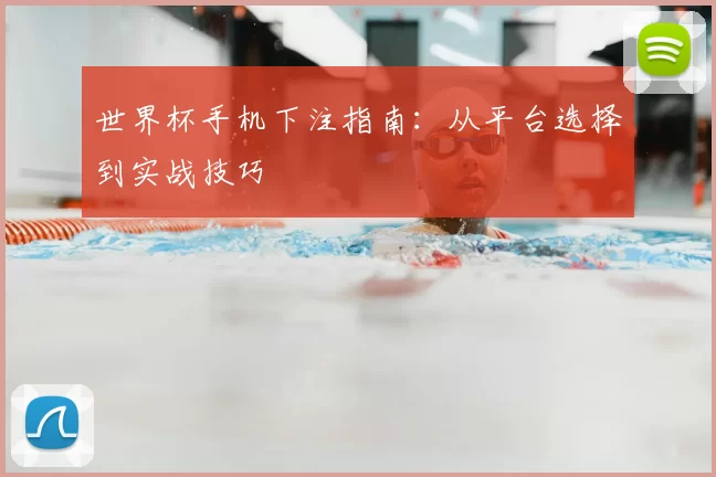 世界杯手机下注指南：从平台选择到实战技巧