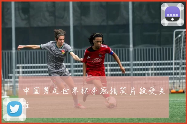 中国男足世界杯夺冠搞笑片段受关注