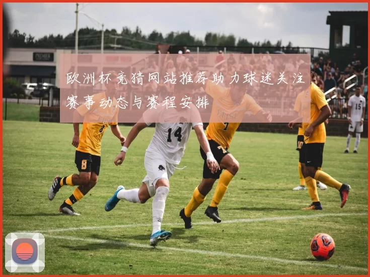 欧洲杯竞猜网站推荐助力球迷关注赛事动态与赛程安排