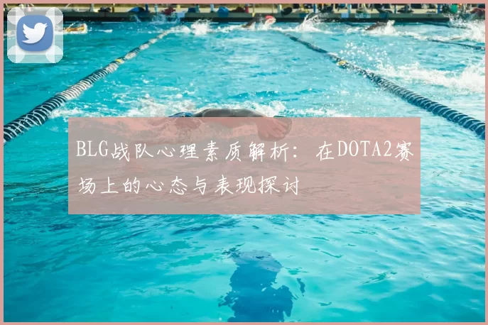 BLG战队心理素质解析:在DOTA2赛场上的心态与表现探讨