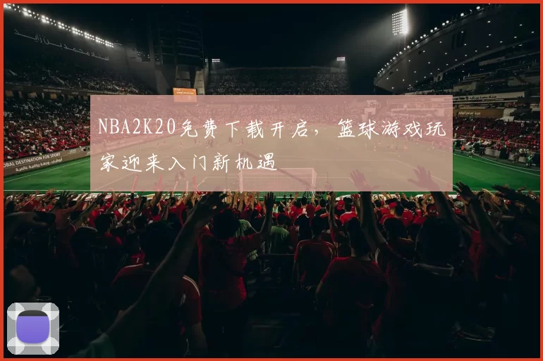 NBA2K20免费下载开启，篮球游戏玩家迎来入门新机遇