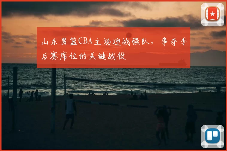 山东男篮CBA主场迎战强队,争夺季后赛席位的关键战役