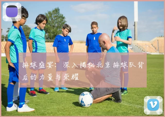 排球盛宴：深入揭秘北京排球队背后的力量与荣耀