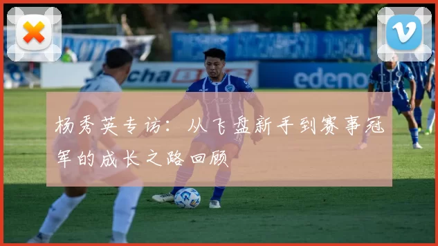 杨秀英专访:从飞盘新手到赛事冠军的成长之路回顾