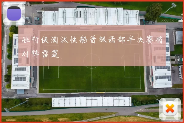 独行侠淘汰快船晋级西部半决赛将对阵雷霆