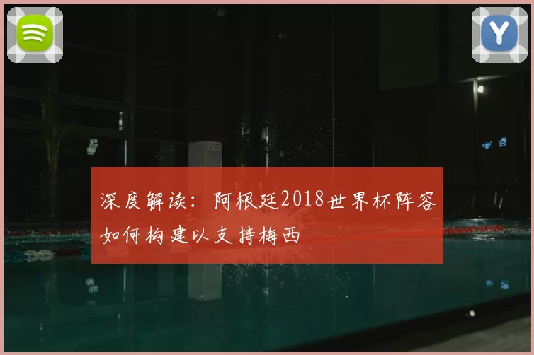深度解读:阿根廷2018世界杯阵容如何构建以支持梅西