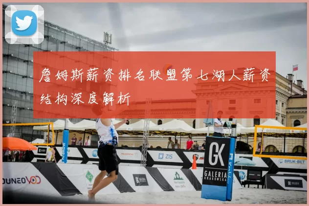 詹姆斯薪资排名联盟第七湖人薪资结构深度解析