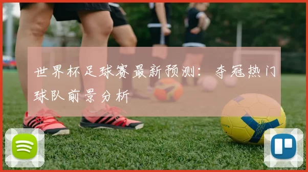 世界杯足球赛最新预测:夺冠热门球队前景分析