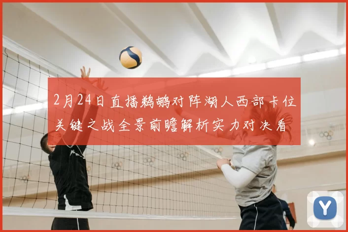 2月24日直播鹈鹕对阵湖人西部卡位关键之战全景前瞻解析实力对决看点