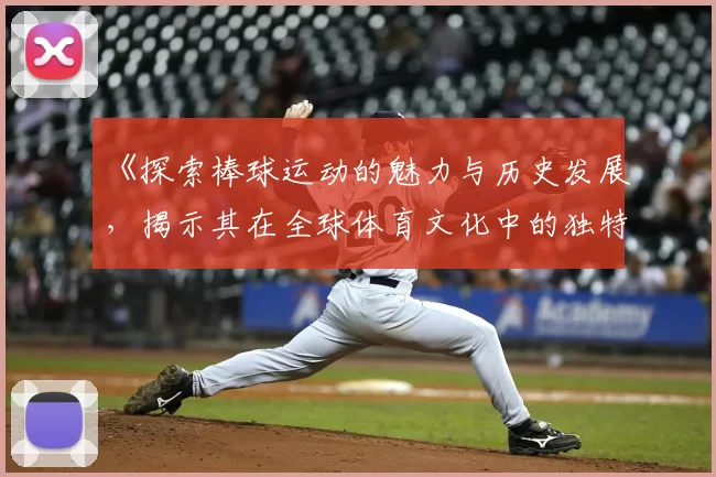 《探索棒球运动的魅力与历史发展,揭示其在全球体育文化中的独特地位》