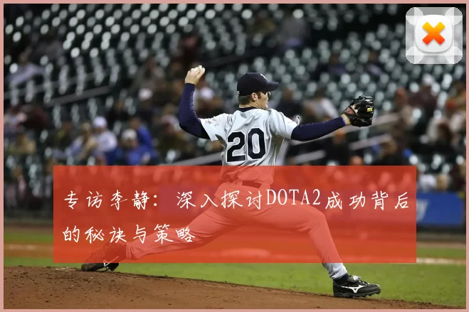专访李静:深入探讨DOTA2成功背后的秘诀与策略