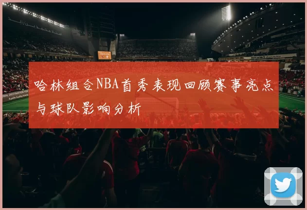 哈林组合NBA首秀表现回顾赛事亮点与球队影响分析