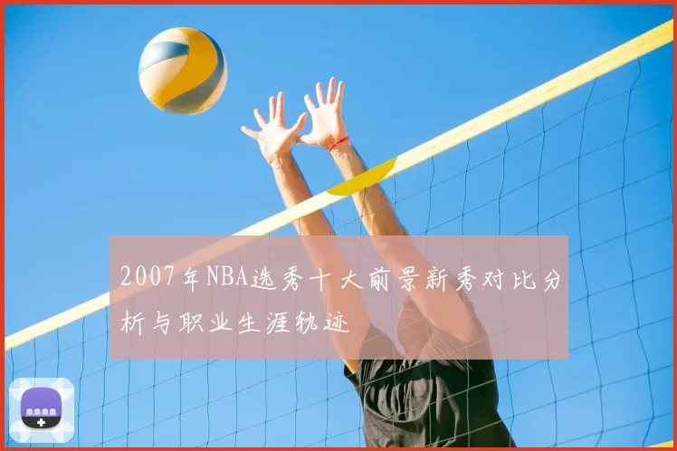 2007年NBA选秀十大前景新秀对比分析与职业生涯轨迹