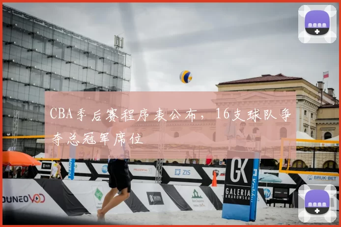 CBA季后赛程序表公布,16支球队争夺总冠军席位