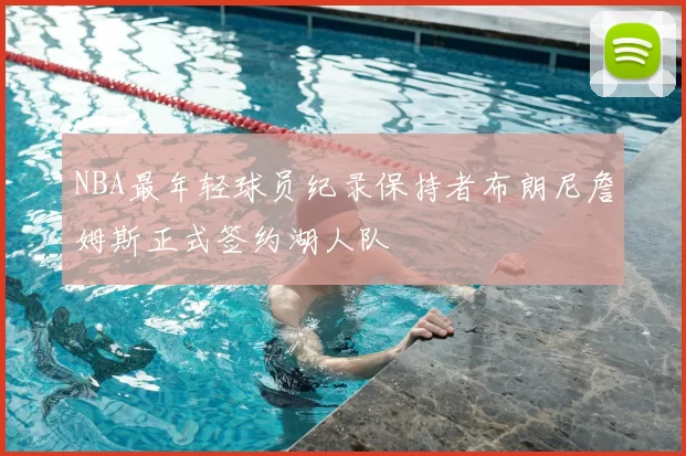 NBA最年轻球员纪录保持者布朗尼詹姆斯正式签约湖人队