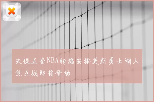 央视五套NBA转播安排更新勇士湖人焦点战即将登场