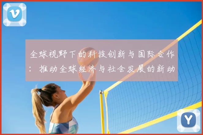 全球视野下的科技创新与国际合作：推动全球经济与社会发展的新动力