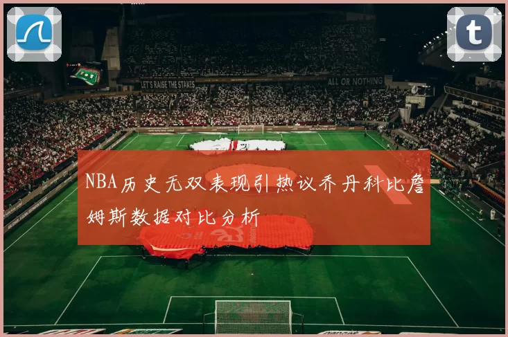 NBA历史无双表现引热议乔丹科比詹姆斯数据对比分析