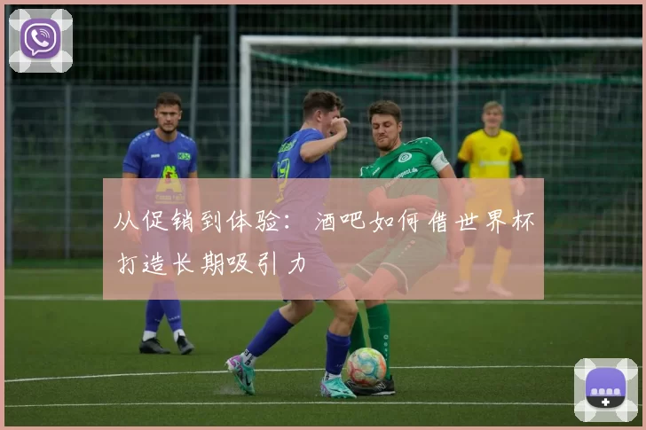从促销到体验:酒吧如何借世界杯打造长期吸引力