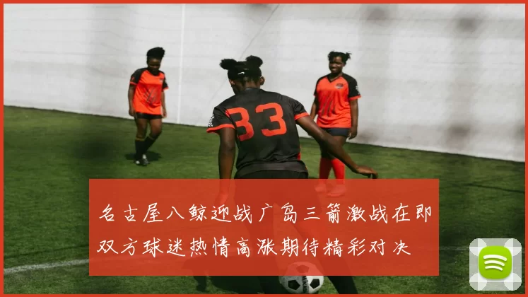 名古屋八鲸迎战广岛三箭激战在即双方球迷热情高涨期待精彩对决