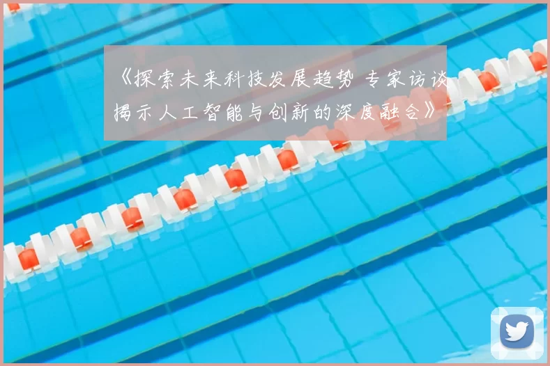 《探索未来科技发展趋势 专家访谈揭示人工智能与创新的深度融合》