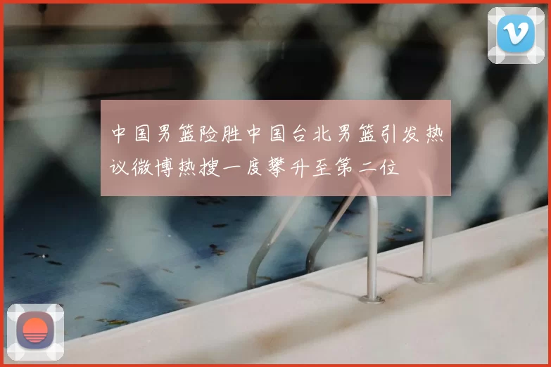 中国男篮险胜中国台北男篮引发热议微博热搜一度攀升至第二位