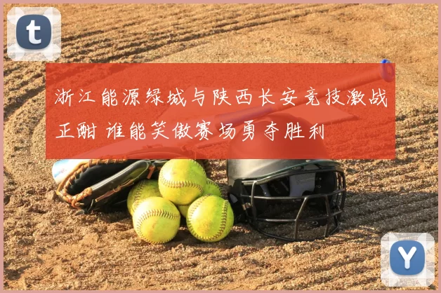 浙江能源绿城与陕西长安竞技激战正酣 谁能笑傲赛场勇夺胜利