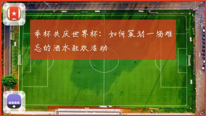 举杯共庆世界杯:如何策划一场难忘的酒水狂欢活动