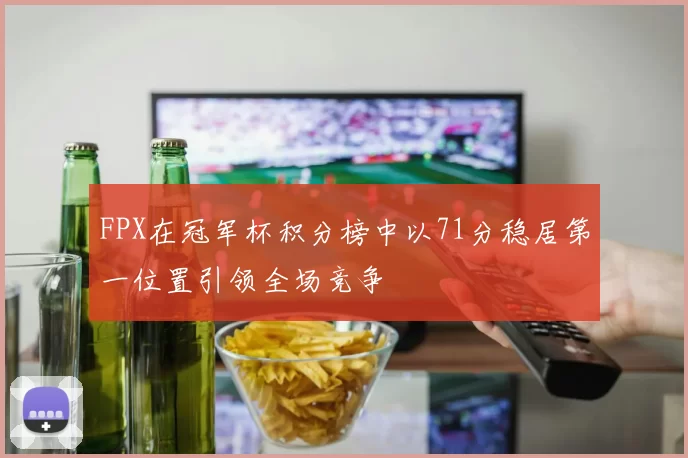 FPX在冠军杯积分榜中以71分稳居第一位置引领全场竞争