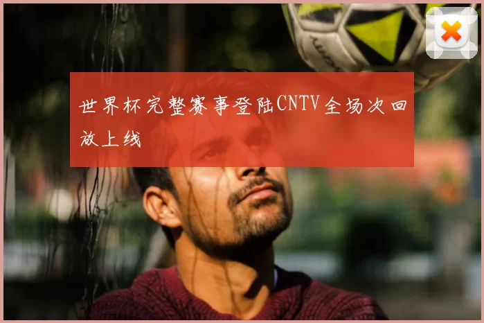 世界杯完整赛事登陆CNTV全场次回放上线