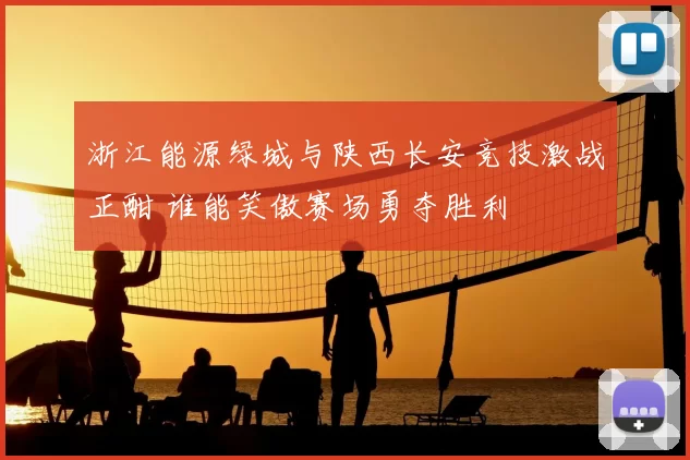 浙江能源绿城与陕西长安竞技激战正酣 谁能笑傲赛场勇夺胜利