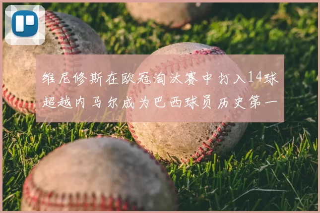 维尼修斯在欧冠淘汰赛中打入14球超越内马尔成为巴西球员历史第一人